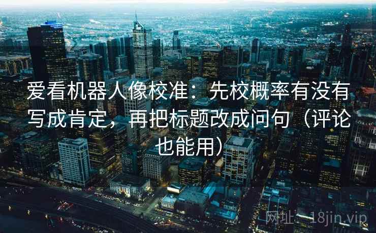 爱看机器人像校准:先校概率有没有写成肯定,再把标题改成问句(评论也能用)