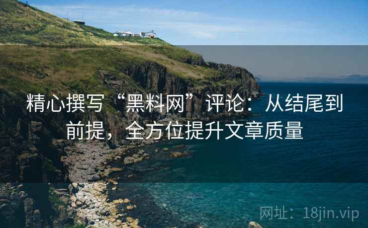 精心撰写“黑料网”评论：从结尾到前提，全方位提升文章质量