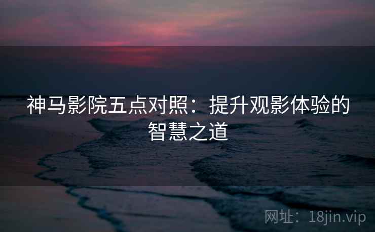 神马影院五点对照：提升观影体验的智慧之道