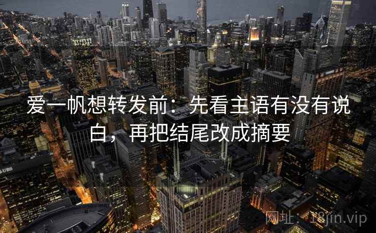 爱一帆想转发前：先看主语有没有说白，再把结尾改成摘要