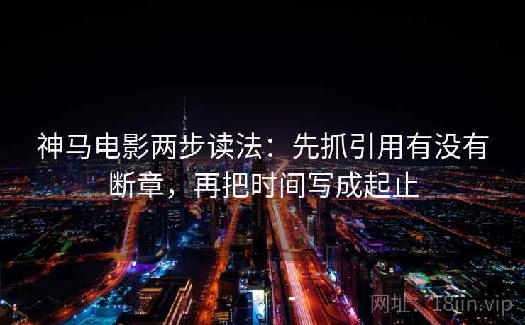 神马电影两步读法：先抓引用有没有断章，再把时间写成起止