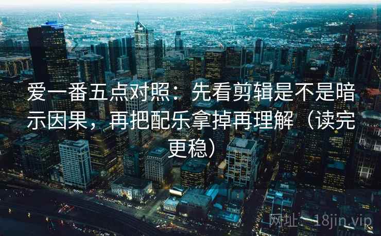 爱一番五点对照：先看剪辑是不是暗示因果，再把配乐拿掉再理解（读完更稳）