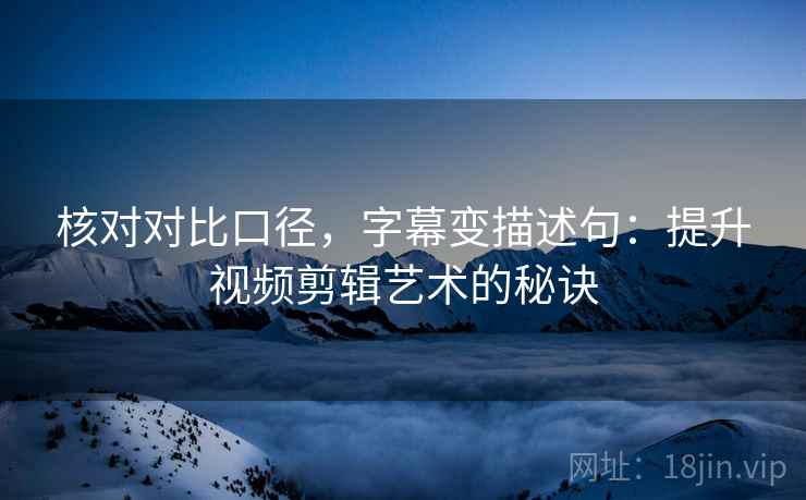 核对对比口径，字幕变描述句：提升视频剪辑艺术的秘诀