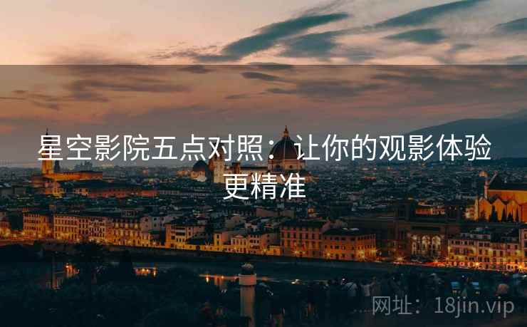 星空影院五点对照：让你的观影体验更精准