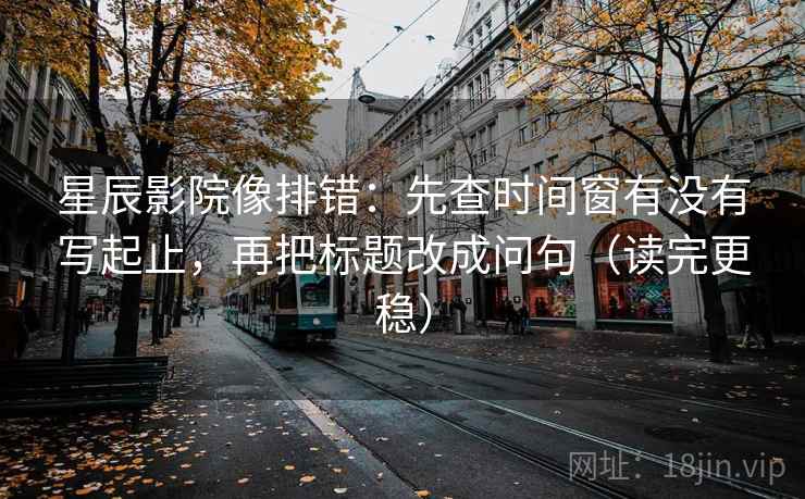 星辰影院像排错：先查时间窗有没有写起止，再把标题改成问句（读完更稳）