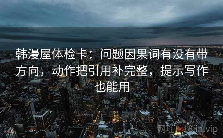 韩漫屋体检卡:问题因果词有没有带方向,动作把引用补完整,提示写作也能用