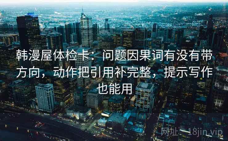 韩漫屋体检卡:问题因果词有没有带方向,动作把引用补完整,提示写作也能用