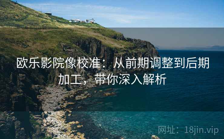 欧乐影院像校准：从前期调整到后期加工，带你深入解析