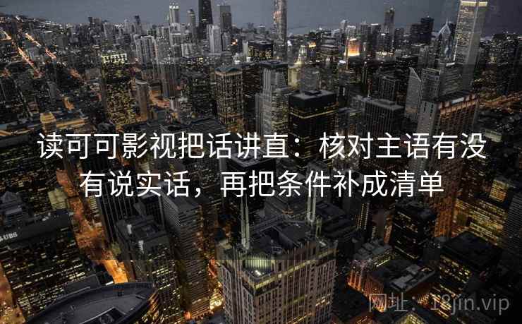 读可可影视把话讲直：核对主语有没有说实话，再把条件补成清单
