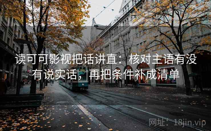 读可可影视把话讲直：核对主语有没有说实话，再把条件补成清单