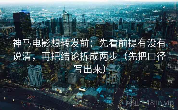 神马电影想转发前：先看前提有没有说清，再把结论拆成两步（先把口径写出来）