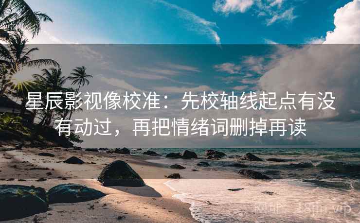 星辰影视像校准：先校轴线起点有没有动过，再把情绪词删掉再读