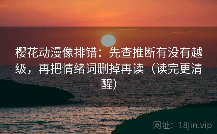 樱花动漫像排错：先查推断有没有越级，再把情绪词删掉再读（读完更清醒）
