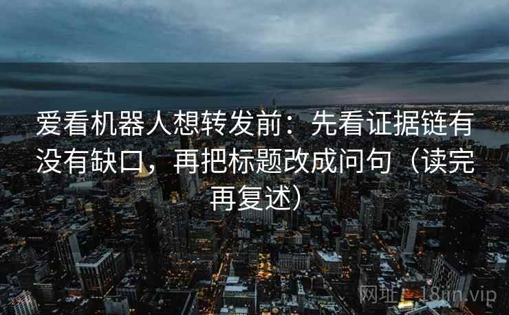 爱看机器人想转发前：先看证据链有没有缺口，再把标题改成问句（读完再复述）