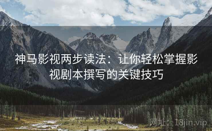 神马影视两步读法：让你轻松掌握影视剧本撰写的关键技巧