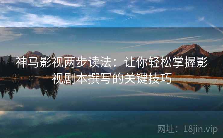 神马影视两步读法：让你轻松掌握影视剧本撰写的关键技巧