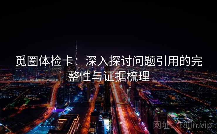 觅圈体检卡:深入探讨问题引用的完整性与证据梳理
