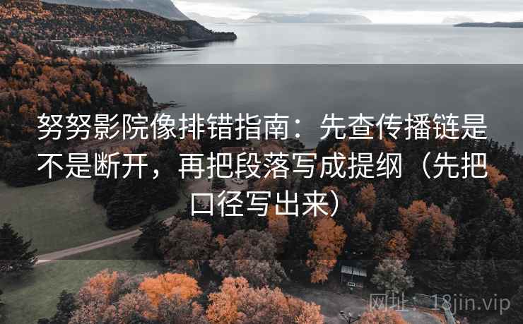 努努影院像排错指南：先查传播链是不是断开，再把段落写成提纲（先把口径写出来）