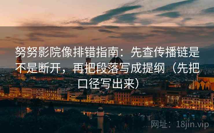 努努影院像排错指南：先查传播链是不是断开，再把段落写成提纲（先把口径写出来）