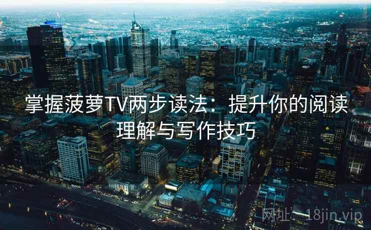 掌握菠萝TV两步读法：提升你的阅读理解与写作技巧