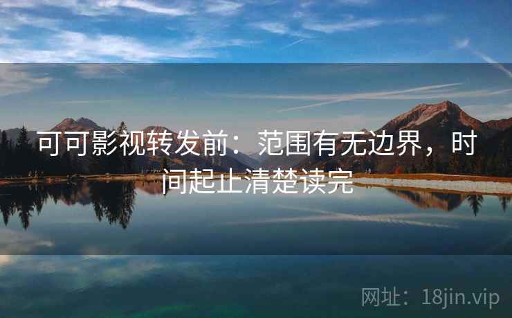 可可影视转发前：范围有无边界，时间起止清楚读完