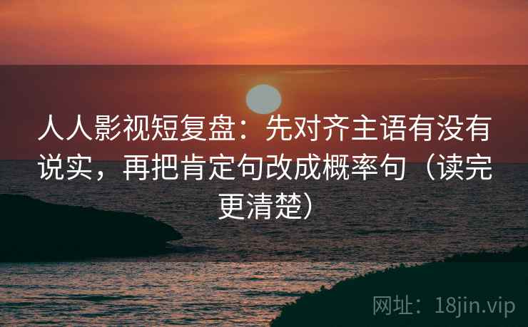 人人影视短复盘：先对齐主语有没有说实，再把肯定句改成概率句（读完更清楚）