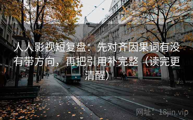 人人影视短复盘：先对齐因果词有没有带方向，再把引用补完整（读完更清醒）
