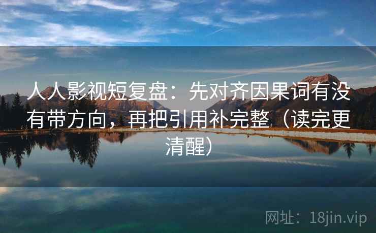人人影视短复盘：先对齐因果词有没有带方向，再把引用补完整（读完更清醒）