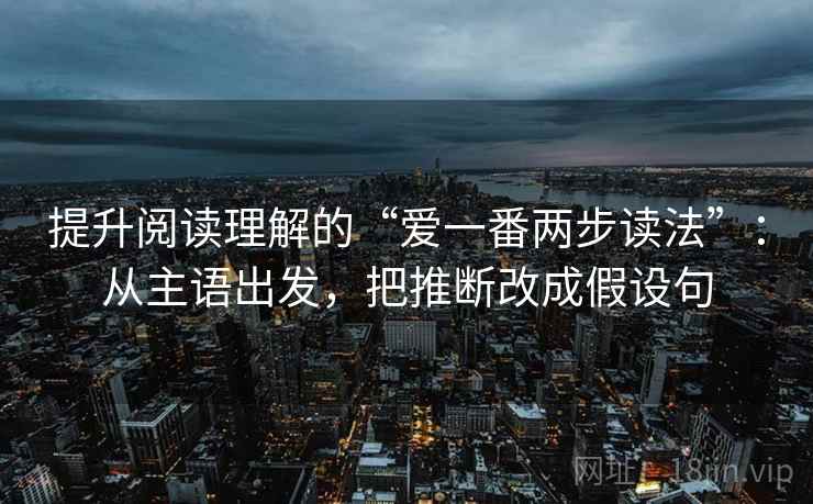 提升阅读理解的“爱一番两步读法”：从主语出发，把推断改成假设句  第1张