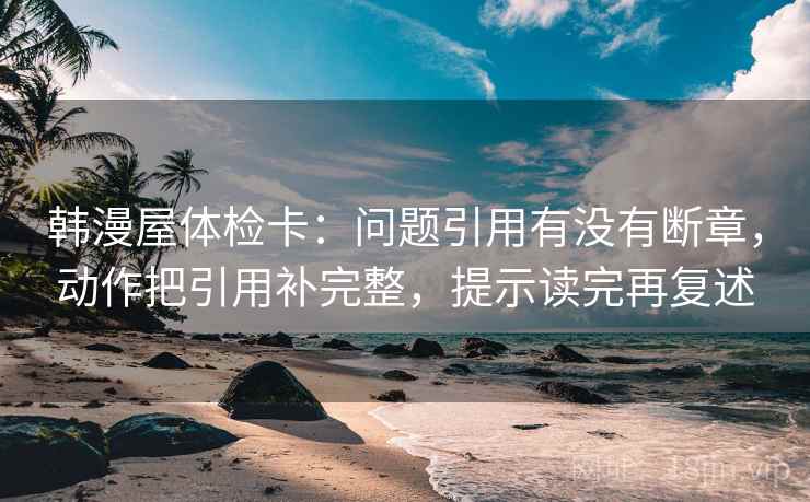 韩漫屋体检卡：问题引用有没有断章，动作把引用补完整，提示读完再复述  第1张