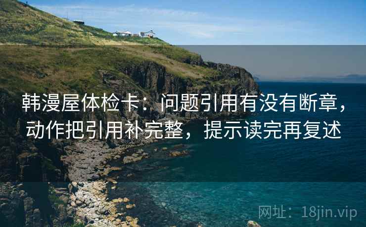 韩漫屋体检卡：问题引用有没有断章，动作把引用补完整，提示读完再复述  第2张