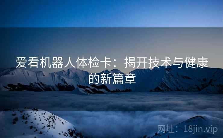 爱看机器人体检卡：揭开技术与健康的新篇章  第1张