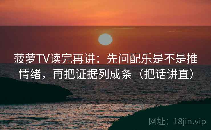 菠萝TV读完再讲：先问配乐是不是推情绪，再把证据列成条（把话讲直）