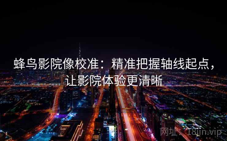 蜂鸟影院像校准：精准把握轴线起点，让影院体验更清晰  第1张