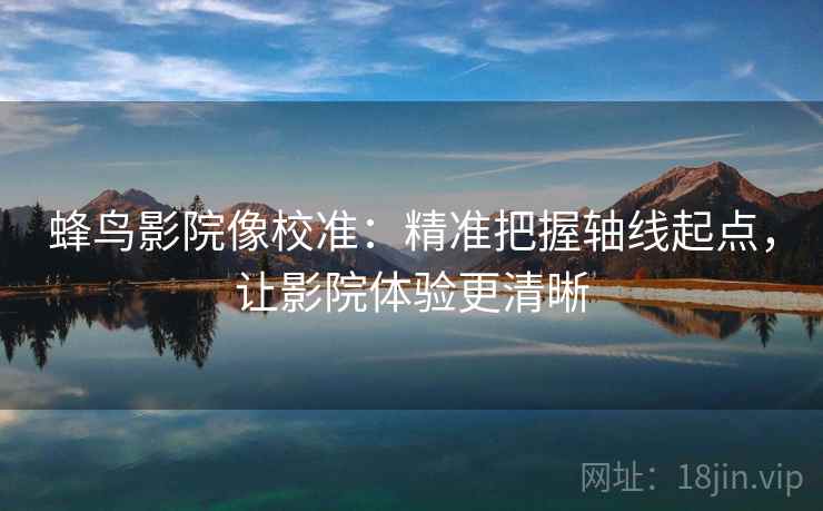 蜂鸟影院像校准：精准把握轴线起点，让影院体验更清晰  第2张