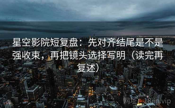 星空影院短复盘：先对齐结尾是不是强收束，再把镜头选择写明（读完再复述）  第2张