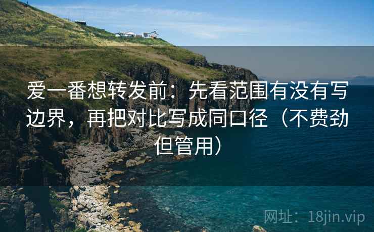 爱一番想转发前：先看范围有没有写边界，再把对比写成同口径（不费劲但管用）  第1张