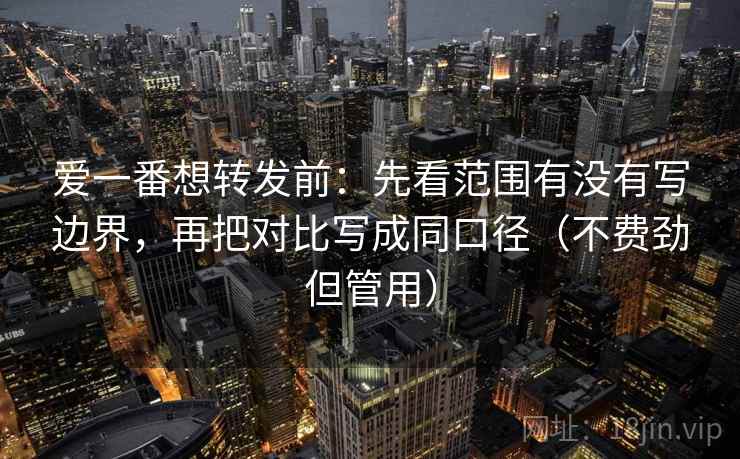 爱一番想转发前：先看范围有没有写边界，再把对比写成同口径（不费劲但管用）  第2张