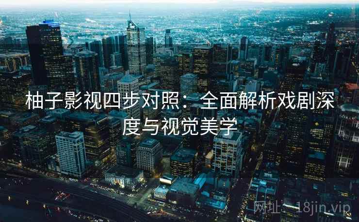 柚子影视四步对照：全面解析戏剧深度与视觉美学