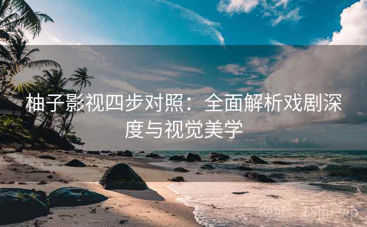 柚子影视四步对照：全面解析戏剧深度与视觉美学  第2张