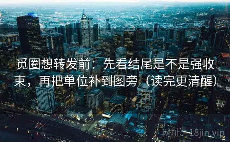 觅圈想转发前：先看结尾是不是强收束，再把单位补到图旁（读完更清醒）