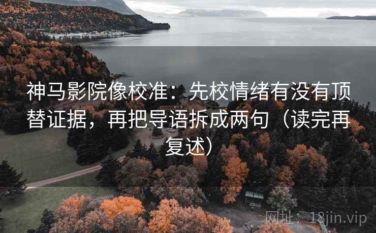 神马影院像校准：先校情绪有没有顶替证据，再把导语拆成两句（读完再复述）  第2张