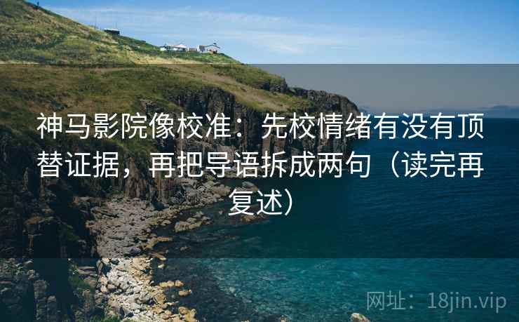 神马影院像校准：先校情绪有没有顶替证据，再把导语拆成两句（读完再复述）  第1张