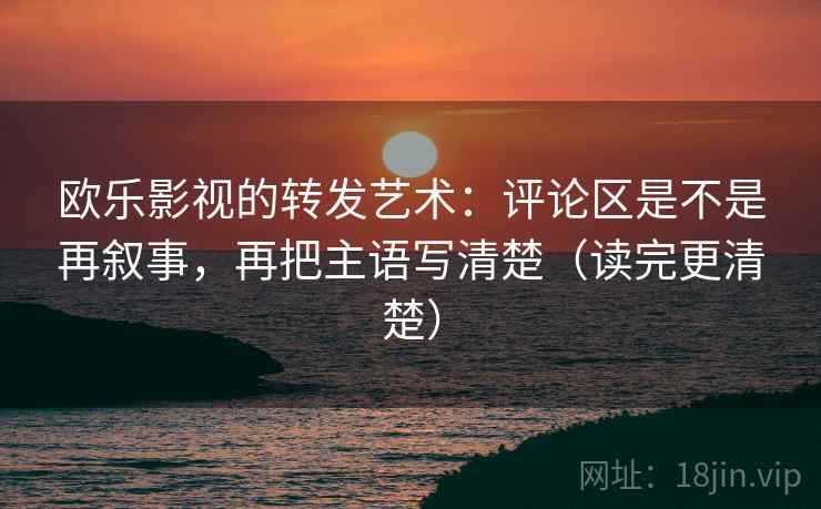 欧乐影视的转发艺术：评论区是不是再叙事，再把主语写清楚（读完更清楚）  第2张