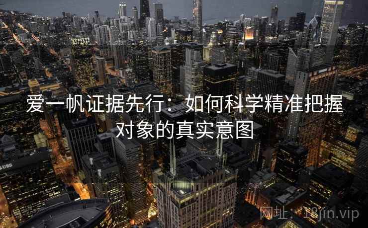 爱一帆证据先行：如何科学精准把握对象的真实意图