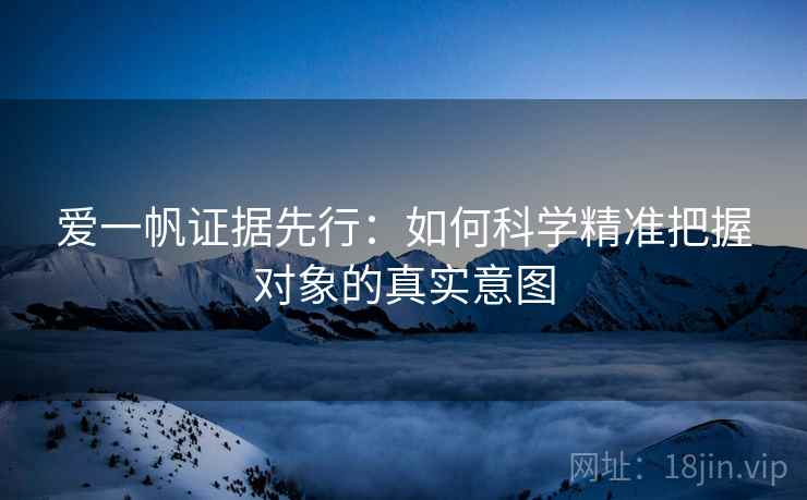 爱一帆证据先行：如何科学精准把握对象的真实意图