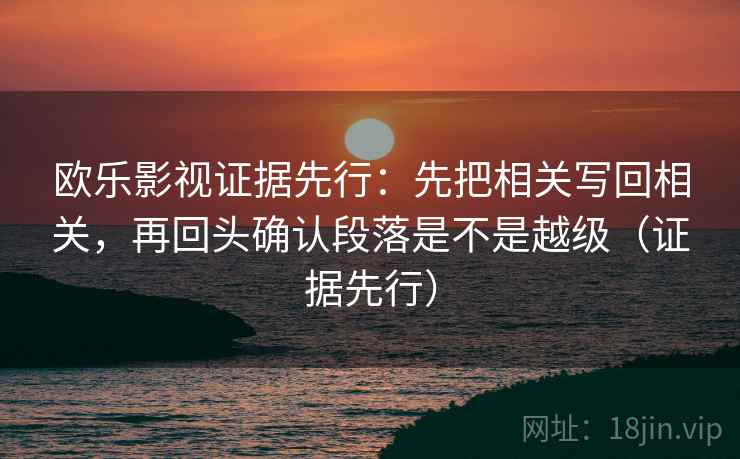 欧乐影视证据先行：先把相关写回相关，再回头确认段落是不是越级（证据先行）  第2张