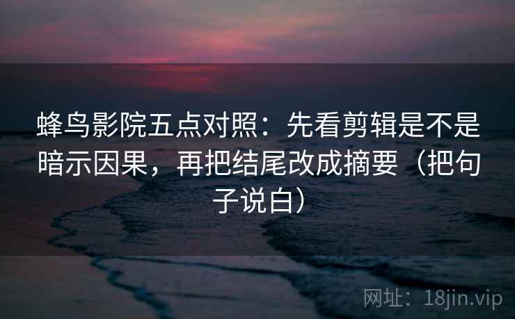 蜂鸟影院五点对照：先看剪辑是不是暗示因果，再把结尾改成摘要（把句子说白）