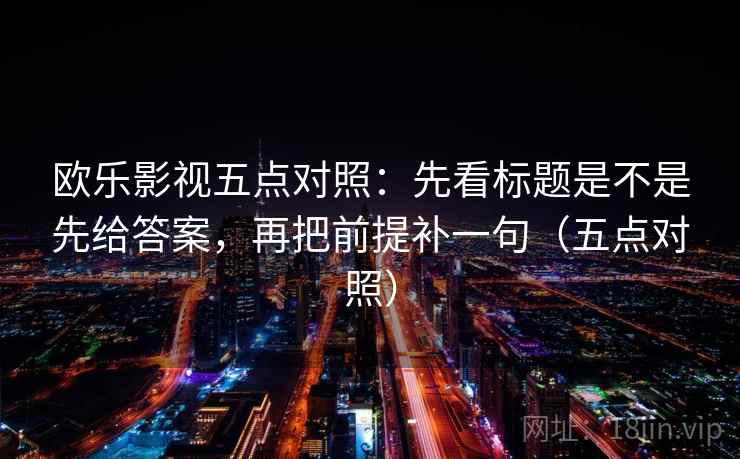 欧乐影视五点对照：先看标题是不是先给答案，再把前提补一句（五点对照）