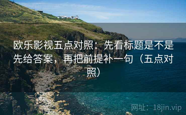 欧乐影视五点对照：先看标题是不是先给答案，再把前提补一句（五点对照）